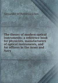 The theory of modern optical instruments; a reference book for physicists, manufacturers of optical instruments, and for officers in the Army and Navy
