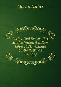 Luther Und Emser: Ihre Streitschriften Aus Dem Jahre 1521, Volumes 83-84 (German Edition)