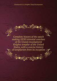 Complete history of the epoch making XXXI triennial conclave of the Grand encampment Knights templar of the United States, with a concise history of templarism from its inception