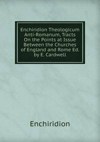 Enchiridion Theologicum Anti-Romanum, Tracts On the Points at Issue Between the Churches of England and Rome Ed. by E. Cardwell