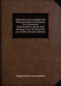 Allgemeine Encyclopadie Der Wissenschaften Und Kunste, Von Genannten Schriftstellern, Bearb. Und Herausg. Von J.S. Ersch Und J.G. Gruber (German Edition)