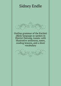 Outline grammar of the Kachari (Bara) language as spoken in District Darrang, Assam: with illustrative sentences, notes, reading lessons, and a short vocabulary