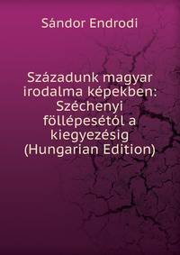 Szazadunk magyar irodalma kepekben: Szechenyi follepesetol a kiegyezesig (Hungarian Edition)