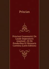 Prisciani Grammatici De Laude Imperatoris Anastasii ; Et De Ponderibus Et Mensuris Carmina (Latin Edition)