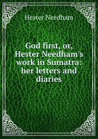 God first, or, Hester Needham's work in Sumatra: her letters and diaries