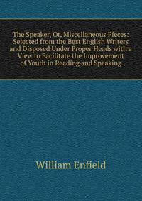 The Speaker, Or, Miscellaneous Pieces: Selected from the Best English Writers and Disposed Under Proper Heads with a View to Facilitate the Improvement of Youth in Reading and Speaking