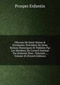 OEuvres De Saint-Simon &amp; D'enfantin: Pr?c?d?es De Deux Notices Historiques Et Publi?es Par Les Membres Du Conseil Institu? Par Enfantin Pour . Volont?s ., Volume 43 (French Edition)