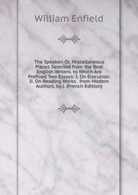 The Speaker: Or, Miscellaneous Pieces Selected from the Best English Writers. to Which Are Prefixed Two Essays: I. On Elocution. Ii. On Reading Works . from Modern Authors, by J. (French Edition)