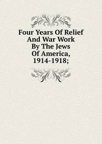 Four Years Of Relief And War Work By The Jews Of America, 1914-1918;