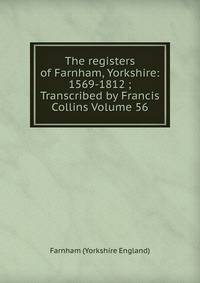 The registers of Farnham, Yorkshire: 1569-1812 ; Transcribed by Francis Collins Volume 56