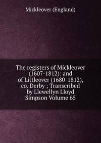 The registers of Mickleover (1607-1812): and of Littleover (1680-1812), co. Derby ; Transcribed by Llewellyn Lloyd Simpson Volume 65