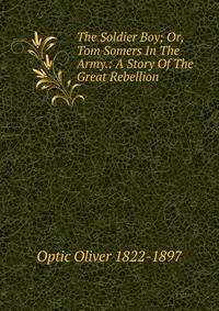 The Soldier Boy; Or, Tom Somers In The Army.: A Story Of The Great Rebellion.