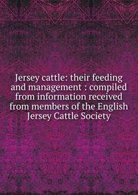 Jersey cattle: their feeding and management : compiled from information received from members of the English Jersey Cattle Society