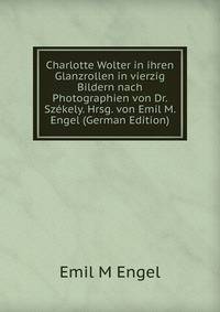 Charlotte Wolter in ihren Glanzrollen in vierzig Bildern nach Photographien von Dr. Szekely. Hrsg. von Emil M. Engel (German Edition)