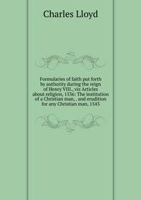 Formularies of faith put forth by authority during the reign of Henry VIII., viz Articles about religion, 1536: The institution of a Christian man, . and erudition for any Christian man, 1543