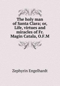 The holy man of Santa Clara; or, Life, virtues and miracles of Fr. Magin Catala, O.F.M