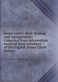Jersey cattle; their feeding and management. Compiled from information received from members of the English Jersey Cattle Society