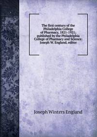 The first century of the Philadelphia College of Pharmacy, 1821-1921; published by the Philadelphia College of Pharmacy and Science: Joseph W. England, editor