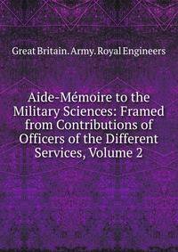 Aide-Memoire to the Military Sciences: Framed from Contributions of Officers of the Different Services, Volume 2
