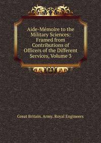 Aide-Memoire to the Military Sciences: Framed from Contributions of Officers of the Different Services, Volume 3