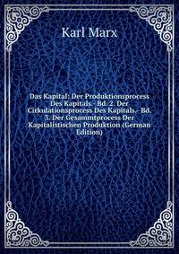 Das Kapital: Der Produktionsprocess Des Kapitals.- Bd. 2. Der Cirkulationsprocess Des Kapitals.- Bd. 3. Der Gesammtprocess Der Kapitalistischen Produktion (German Edition)