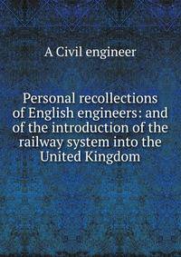 Personal recollections of English engineers: and of the introduction of the railway system into the United Kingdom