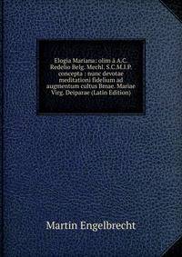 Elogia Mariana: olim a A.C. Redelio Belg. Mechl. S.C.M.I.P. concepta : nunc devotae meditationi fidelium ad augmentum cultus Bmae. Mariae Virg. Deiparae (Latin Edition)