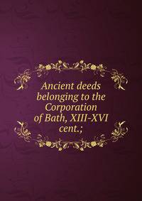 Ancient deeds belonging to the Corporation of Bath, XIII-XVI cent.;