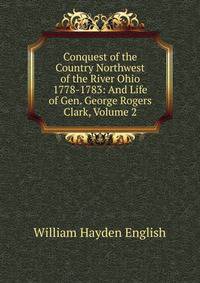 Conquest of the Country Northwest of the River Ohio 1778-1783: And Life of Gen. George Rogers Clark, Volume 2