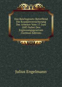 Das Reichsgesetz Betreffend Die Krankenversicherung Der Arbeiter Vom 17. Juni 1883 Nebst Den Erganzungsgesetzen (German Edition)