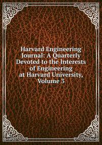 Harvard Engineering Journal: A Quarterly Devoted to the Interests of Engineering at Harvard University, Volume 3