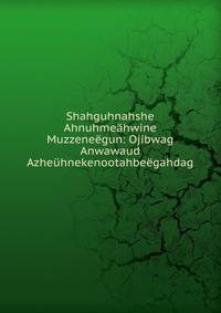Shahguhnahshe Ahnuhmeahwine Muzzeneegun: Ojibwag Anwawaud Azheuhnekenootahbeegahdag