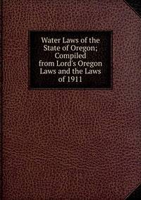 Water Laws of the State of Oregon; Compiled from Lord's Oregon Laws and the Laws of 1911