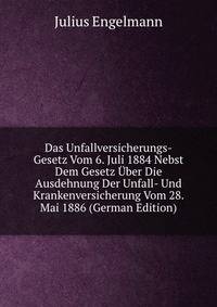 Das Unfallversicherungs-Gesetz Vom 6. Juli 1884 Nebst Dem Gesetz Uber Die Ausdehnung Der Unfall- Und Krankenversicherung Vom 28. Mai 1886 (German Edition)