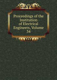 Proceedings of the Institution of Electrical Engineers, Volume 34
