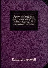 Documentary Annals of the Reformed Church of England: Being a Collection of Injunctions, Declarations, Orders, Articles of Inquiry, &amp;c. from the Year 1546 to the Year 1716, Volume 2