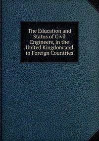 The Education and Status of Civil Engineers, in the United Kingdom and in Foreign Countries