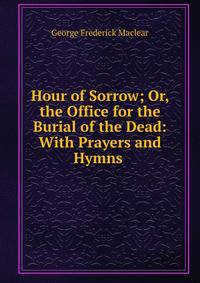 Hour of Sorrow; Or, the Office for the Burial of the Dead: With Prayers and Hymns .