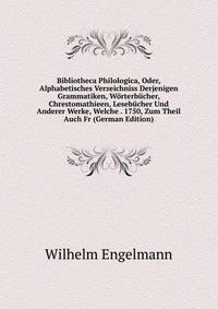 Bibliotheca Philologica, Oder, Alphabetisches Verzeichniss Derjenigen Grammatiken, Worterbucher, Chrestomathieen, Lesebucher Und Anderer Werke, Welche . 1750, Zum Theil Auch Fr (German Edition)