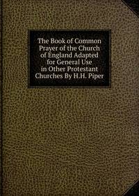 The Book of Common Prayer of the Church of England Adapted for General Use in Other Protestant Churches By H.H. Piper.