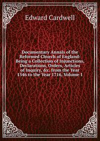 Documentary Annals of the Reformed Church of England: Being a Collection of Injunctions, Declarations, Orders, Articles of Inquiry, &amp;c. from the Year 1546 to the Year 1716, Volume 1