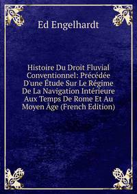 Histoire Du Droit Fluvial Conventionnel: Pr?c?d?e D'une ?tude Sur Le R?gime De La Navigation Int?rieure Aux Temps De Rome Et Au Moyen ?ge (French Edition)