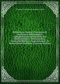 Bibliotheca Medico-Chirurgica Et Anatomico-Physiologica: Alphabetisches Verzeichniss Der Medizinischen, Chirurgischen, Geburtshulflichen, Anatomischen . in Deutschland Erschiene (German Edition)