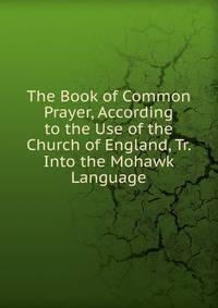 The Book of Common Prayer, According to the Use of the Church of England, Tr. Into the Mohawk Language
