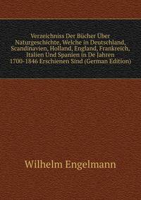 Verzeichniss Der Bucher Uber Naturgeschichte, Welche in Deutschland, Scandinavien, Holland, England, Frankreich, Italien Und Spanien in De Jahren 1700-1846 Erschienen Sind (German Edition)