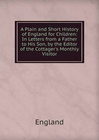 A Plain and Short History of England for Children: In Letters from a Father to His Son, by the Editor of the Cottager's Monthly Visitor