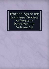 Proceedings of the Engineers' Society of Western Pennsylvania, Volume 18