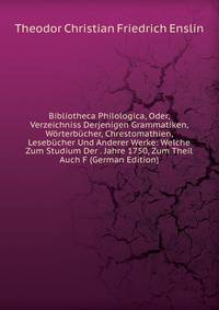 Bibliotheca Philologica, Oder, Verzeichniss Derjenigen Grammatiken, Worterbucher, Chrestomathien, Lesebucher Und Anderer Werke: Welche Zum Studium Der . Jahre 1750, Zum Theil Auch F (German Edition)