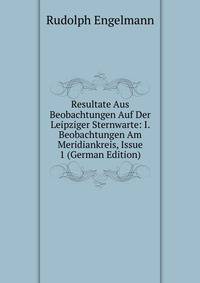 Resultate Aus Beobachtungen Auf Der Leipziger Sternwarte: I. Beobachtungen Am Meridiankreis, Issue 1 (German Edition)