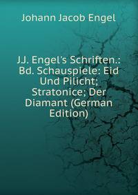 J.J. Engel's Schriften.: Bd. Schauspiele: Eid Und Pilicht; Stratonice; Der Diamant (German Edition)